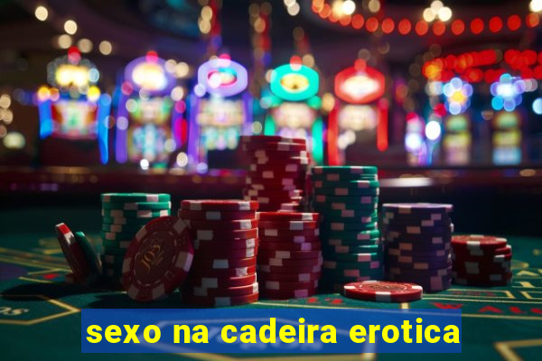 sexo na cadeira erotica